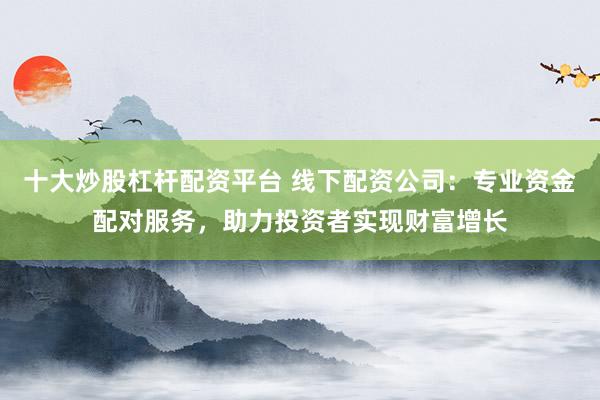 十大炒股杠杆配资平台 线下配资公司：专业资金配对服务，助力投资者实现财富增长