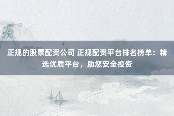 正规的股票配资公司 正规配资平台排名榜单：精选优质平台，助您安全投资