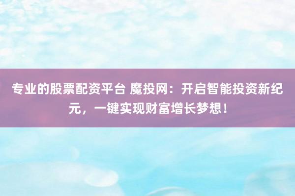 专业的股票配资平台 魔投网：开启智能投资新纪元，一键实现财富增长梦想！
