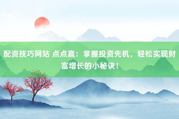 配资技巧网站 点点赢：掌握投资先机，轻松实现财富增长的小秘诀！