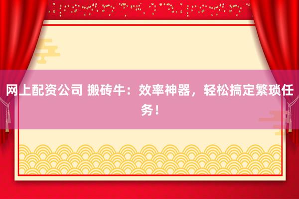 网上配资公司 搬砖牛：效率神器，轻松搞定繁琐任务！