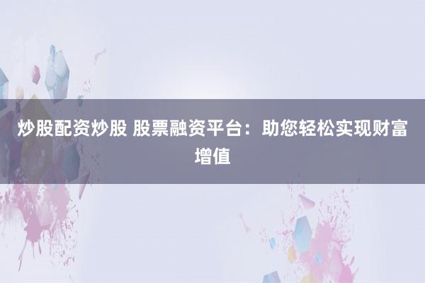 炒股配资炒股 股票融资平台：助您轻松实现财富增值