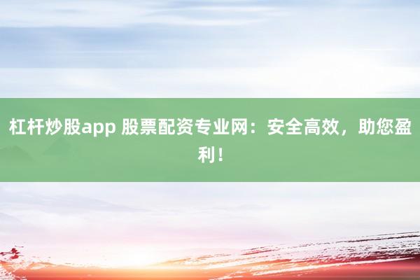 杠杆炒股app 股票配资专业网：安全高效，助您盈利！