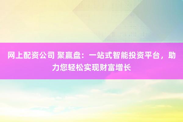 网上配资公司 聚赢盘：一站式智能投资平台，助力您轻松实现财富增长