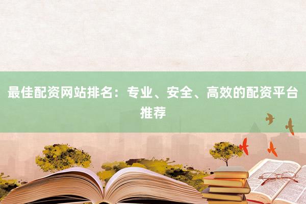 最佳配资网站排名：专业、安全、高效的配资平台推荐