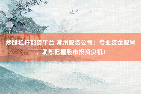 炒股杠杆配资平台 常州配资公司：专业资金配置，助您把握股市投资良机！