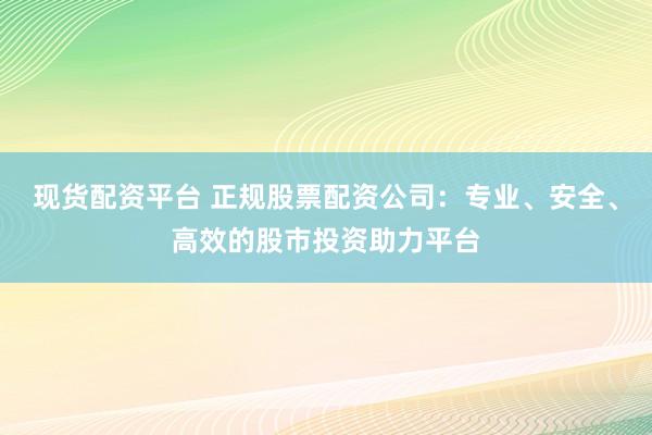 现货配资平台 正规股票配资公司：专业、安全、高效的股市投资助力平台
