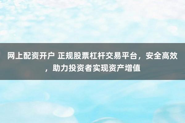 网上配资开户 正规股票杠杆交易平台，安全高效，助力投资者实现资产增值