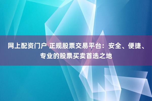 网上配资门户 正规股票交易平台：安全、便捷、专业的股票买卖首选之地