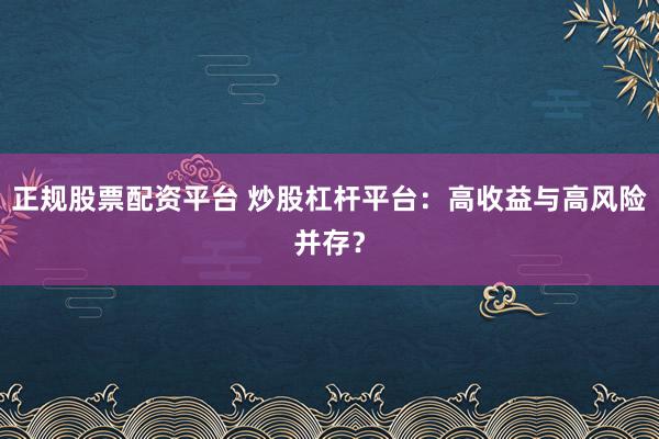正规股票配资平台 炒股杠杆平台：高收益与高风险并存？