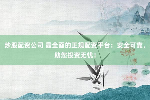 炒股配资公司 最全面的正规配资平台：安全可靠，助您投资无忧！