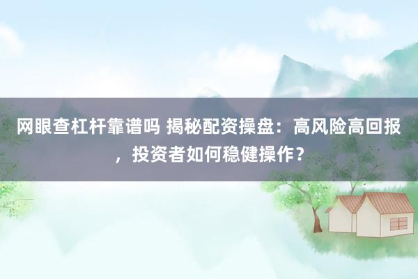 网眼查杠杆靠谱吗 揭秘配资操盘：高风险高回报，投资者如何稳健操作？