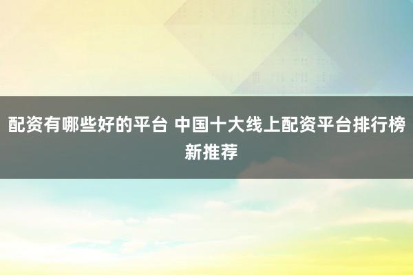 配资有哪些好的平台 中国十大线上配资平台排行榜  新推荐