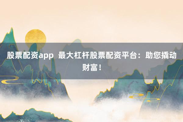 股票配资app  最大杠杆股票配资平台：助您撬动财富！