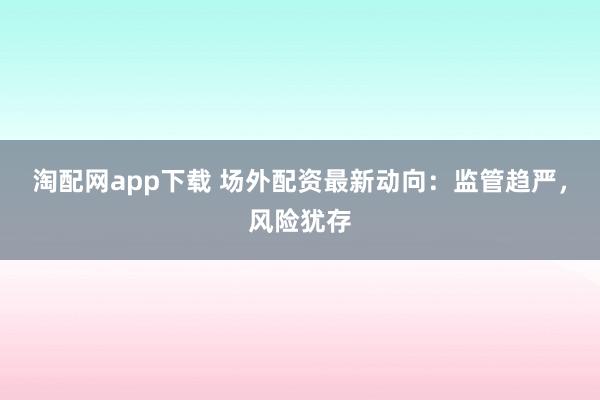 淘配网app下载 场外配资最新动向：监管趋严，风险犹存