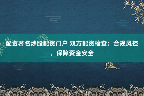 配资著名炒股配资门户 双方配资检查：合规风控，保障资金安全