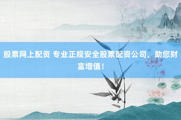 股票网上配资 专业正规安全股票配资公司，助您财富增值！