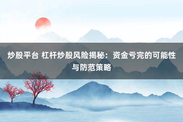 炒股平台 杠杆炒股风险揭秘：资金亏完的可能性与防范策略
