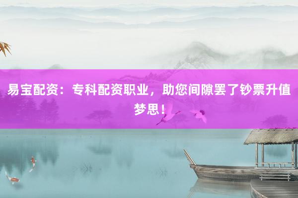 易宝配资：专科配资职业，助您间隙罢了钞票升值梦思！