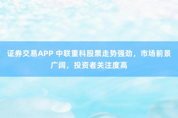 证券交易APP 中联重科股票走势强劲，市场前景广阔，投资者关注度高