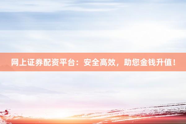 网上证券配资平台：安全高效，助您金钱升值！