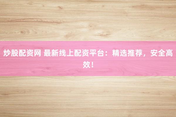 炒股配资网 最新线上配资平台：精选推荐，安全高效！