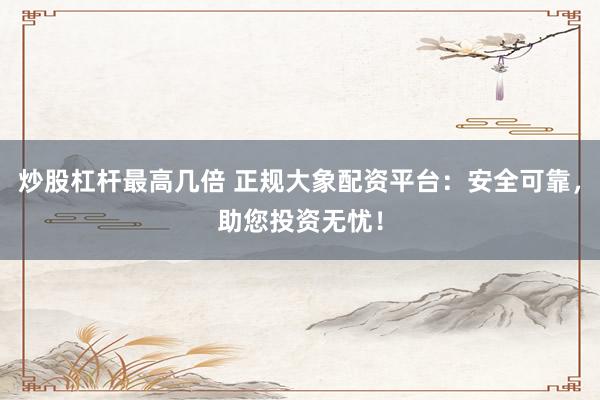 炒股杠杆最高几倍 正规大象配资平台：安全可靠，助您投资无忧！