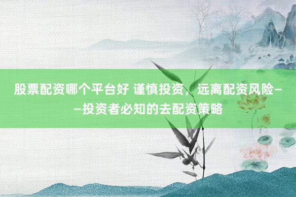 股票配资哪个平台好 谨慎投资，远离配资风险——投资者必知的去配资策略