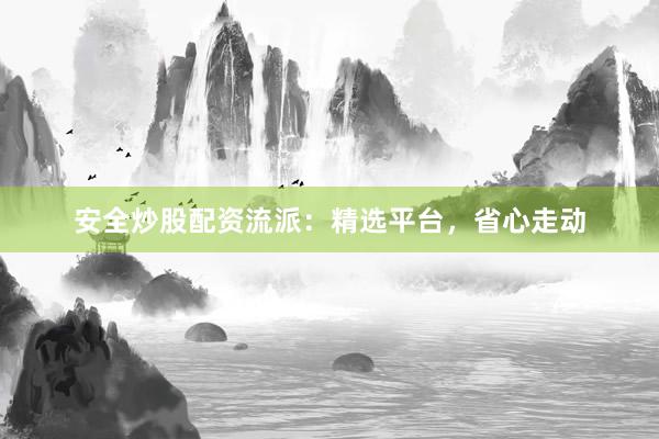 安全炒股配资流派：精选平台，省心走动