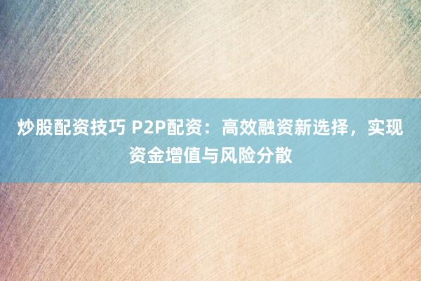 炒股配资技巧 P2P配资：高效融资新选择，实现资金增值与风险分散