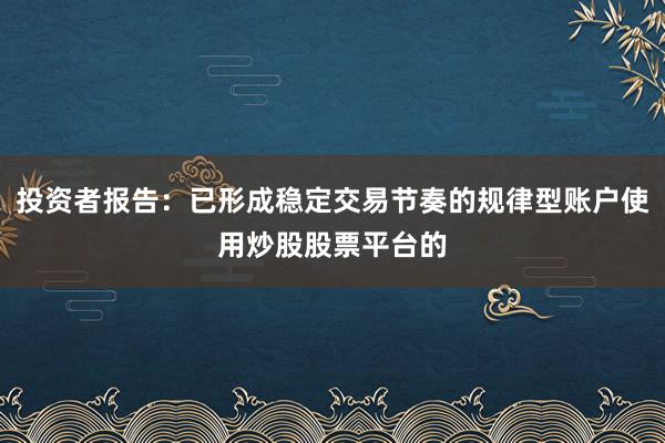 投资者报告：已形成稳定交易节奏的规律型账户使用炒股股票平台的