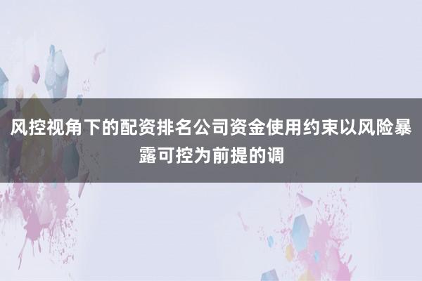 风控视角下的配资排名公司资金使用约束以风险暴露可控为前提的调