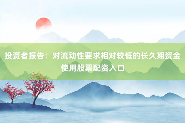 投资者报告：对流动性要求相对较低的长久期资金使用股票配资入口
