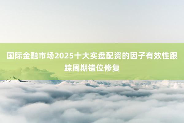 国际金融市场2025十大实盘配资的因子有效性跟踪周期错位修复