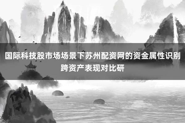 国际科技股市场场景下苏州配资网的资金属性识别跨资产表现对比研