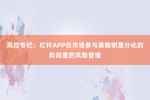 风控专栏：杠杆APP在市场参与策略明显分化的阶段里的风险管理