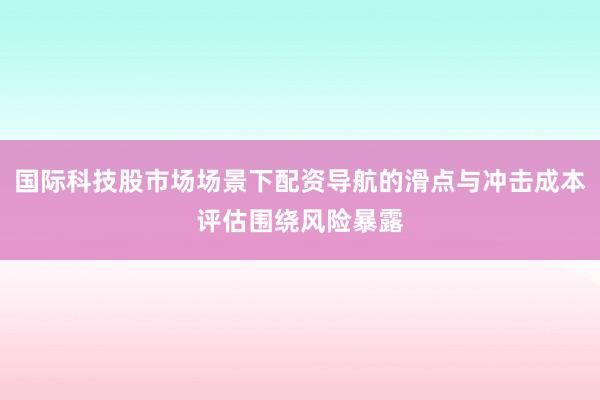 国际科技股市场场景下配资导航的滑点与冲击成本评估围绕风险暴露