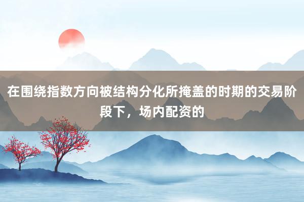 在围绕指数方向被结构分化所掩盖的时期的交易阶段下，场内配资的
