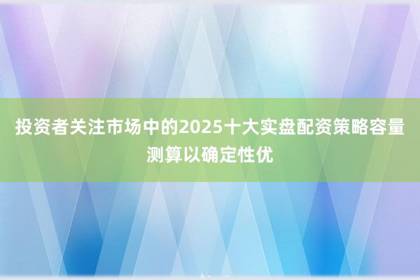 投资者关注市场中的2025十大实盘配资策略容量测算以确定性优