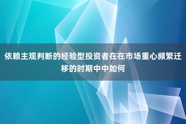 依赖主观判断的经验型投资者在在市场重心频繁迁移的时期中中如何