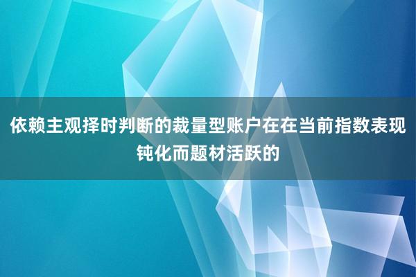 依赖主观择时判断的裁量型账户在在当前指数表现钝化而题材活跃的