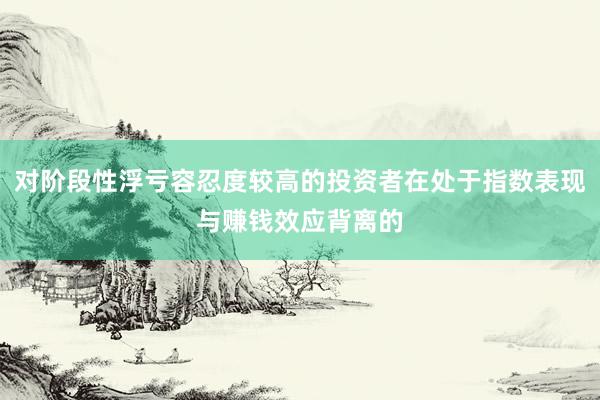 对阶段性浮亏容忍度较高的投资者在处于指数表现与赚钱效应背离的