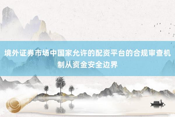 境外证券市场中国家允许的配资平台的合规审查机制从资金安全边界