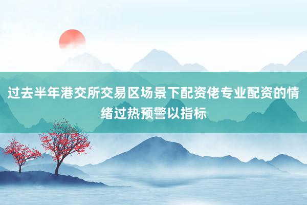 过去半年港交所交易区场景下配资佬专业配资的情绪过热预警以指标