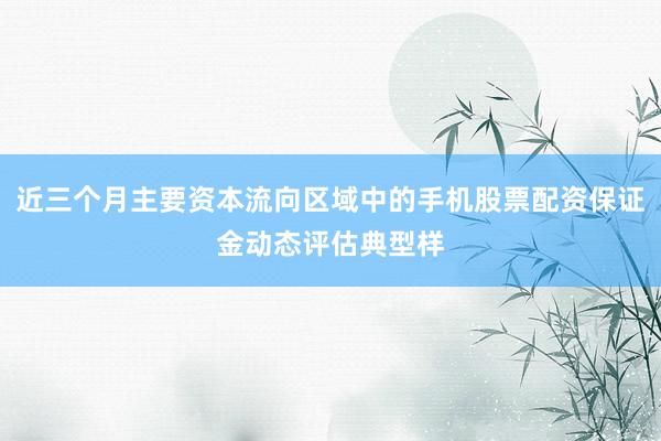 近三个月主要资本流向区域中的手机股票配资保证金动态评估典型样