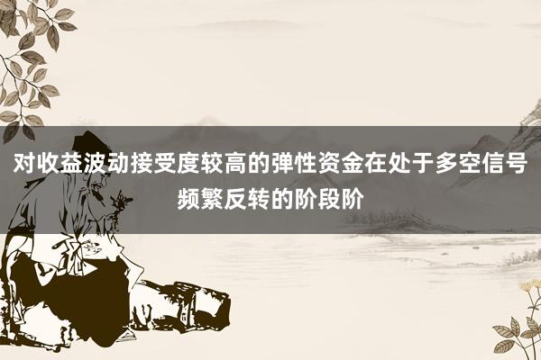 对收益波动接受度较高的弹性资金在处于多空信号频繁反转的阶段阶