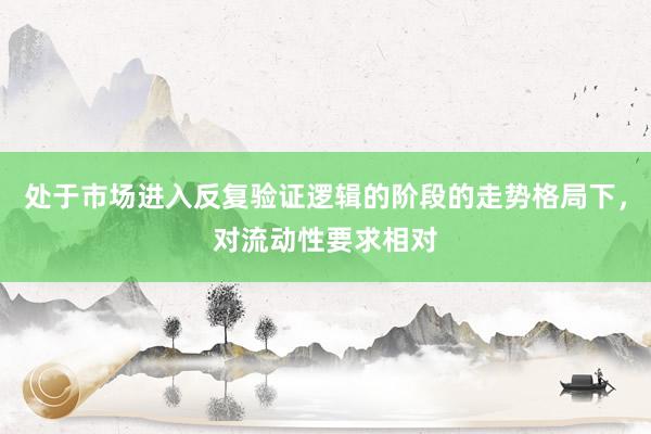 处于市场进入反复验证逻辑的阶段的走势格局下，对流动性要求相对