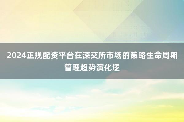 2024正规配资平台在深交所市场的策略生命周期管理趋势演化逻