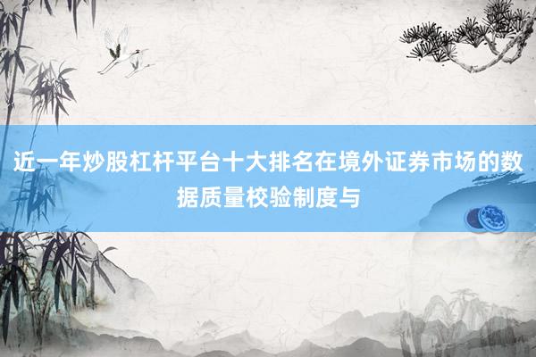 近一年炒股杠杆平台十大排名在境外证券市场的数据质量校验制度与