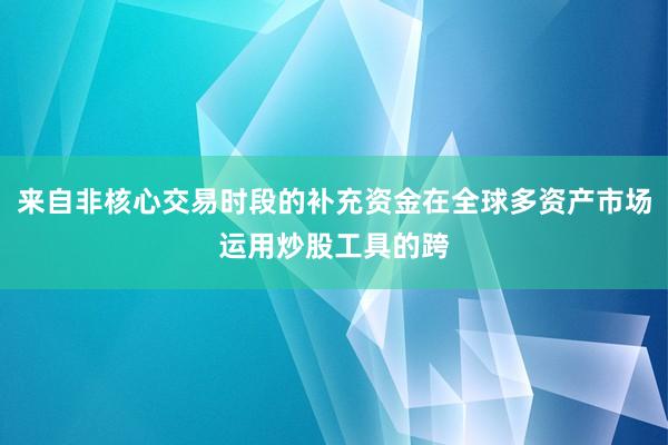 来自非核心交易时段的补充资金在全球多资产市场运用炒股工具的跨